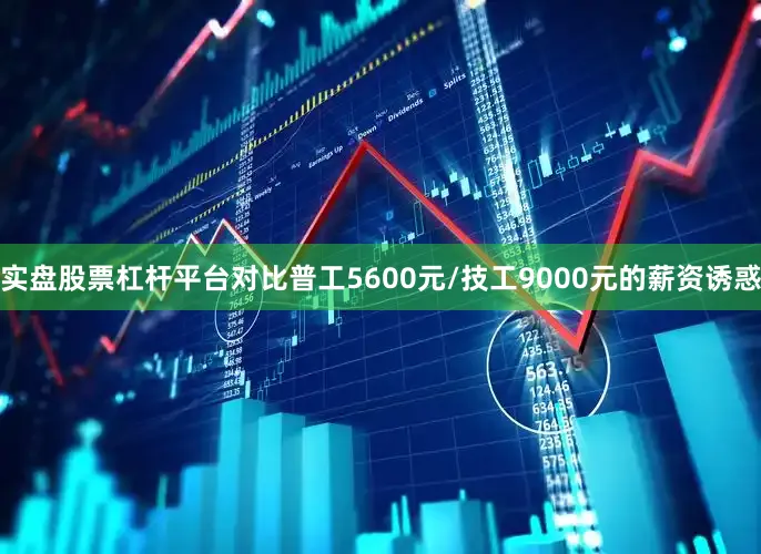 实盘股票杠杆平台对比普工5600元/技工9000元的薪资诱惑