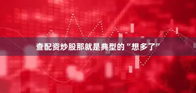 查配资炒股那就是典型的“想多了”