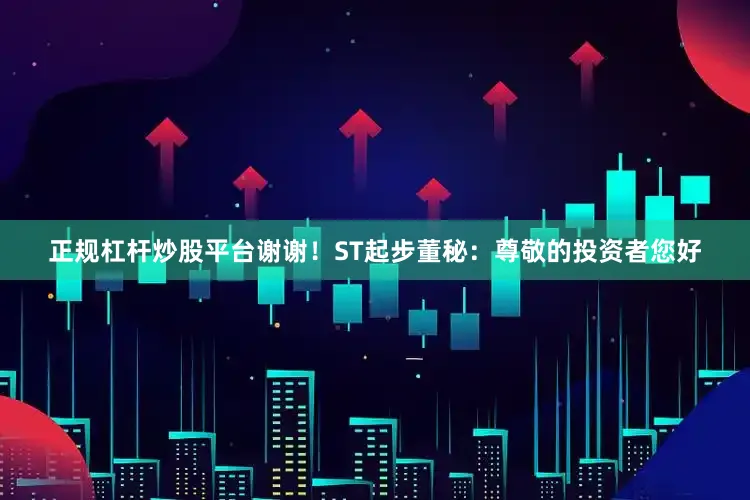 正规杠杆炒股平台谢谢！ST起步董秘：尊敬的投资者您好