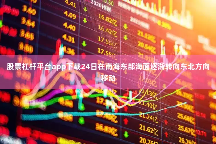 股票杠杆平台app下载24日在南海东部海面逐渐转向东北方向移动