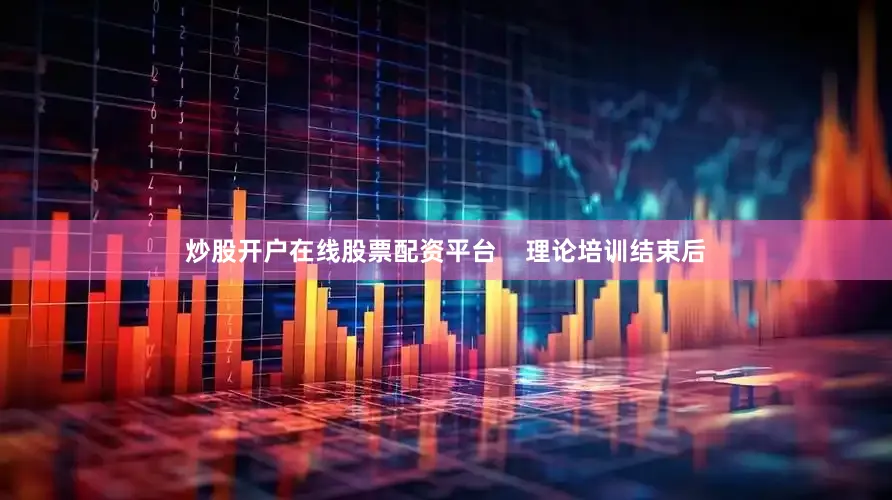 炒股开户在线股票配资平台    理论培训结束后