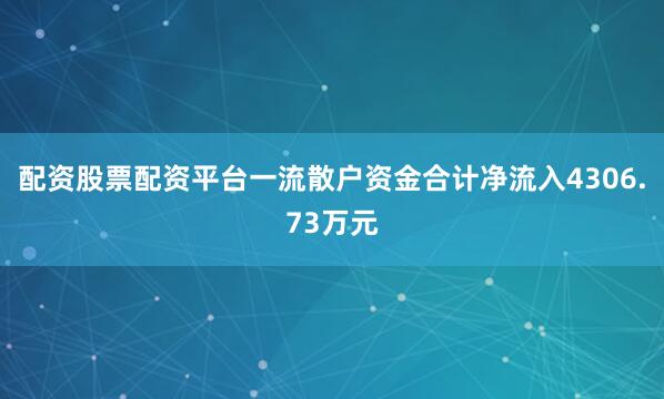 配资股票配资平台一流散户资金合计净流入4306.73万元
