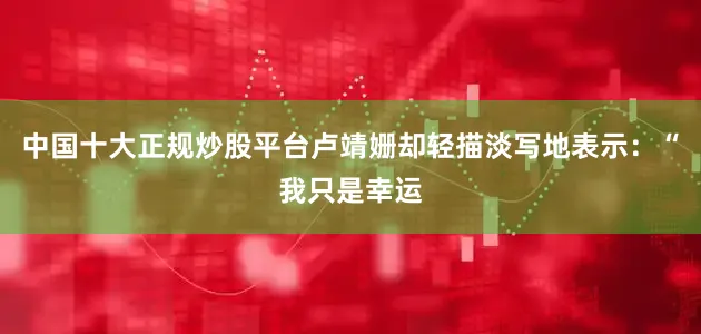 中国十大正规炒股平台卢靖姗却轻描淡写地表示：“我只是幸运