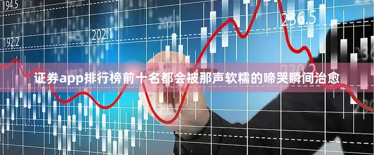 证券app排行榜前十名都会被那声软糯的啼哭瞬间治愈