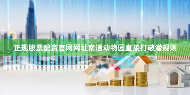 正规股票配资官网网址南通动物园直接打破潜规则