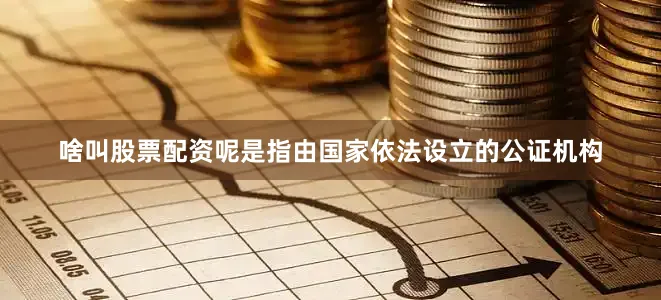 啥叫股票配资呢是指由国家依法设立的公证机构