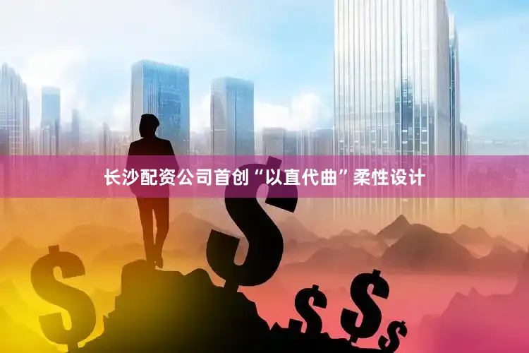 长沙配资公司首创“以直代曲”柔性设计