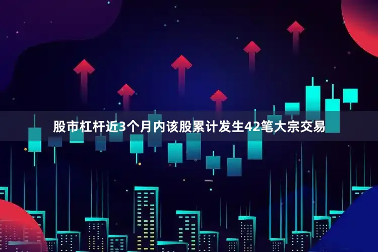 股市杠杆近3个月内该股累计发生42笔大宗交易