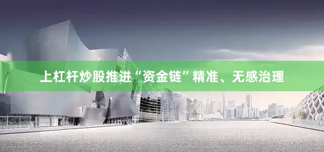 上杠杆炒股推进“资金链”精准、无感治理