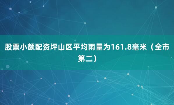 股票小额配资坪山区平均雨量为161.8毫米（全市第二）