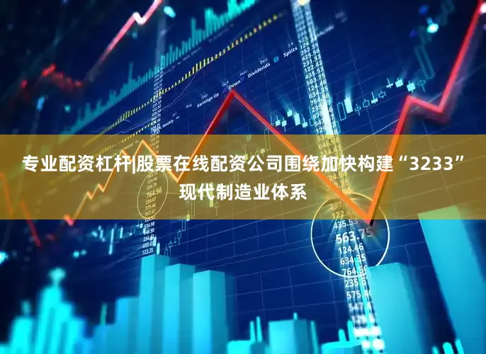 专业配资杠杆|股票在线配资公司围绕加快构建“3233”现代制造业体系