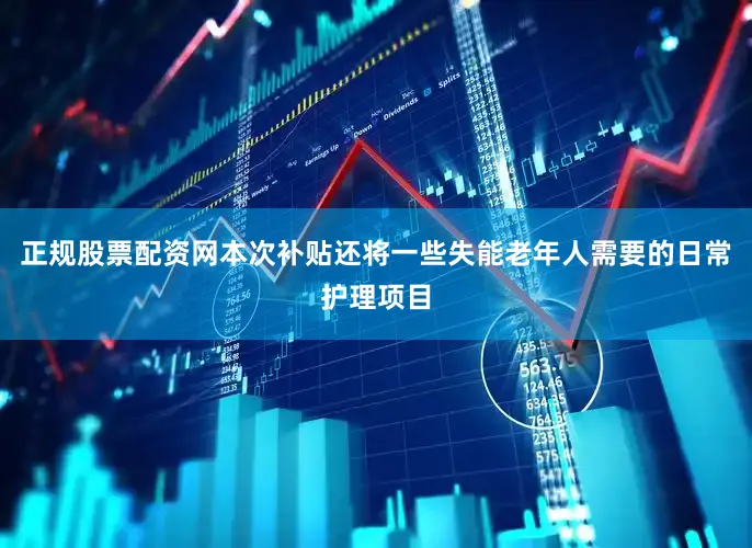 正规股票配资网本次补贴还将一些失能老年人需要的日常护理项目
