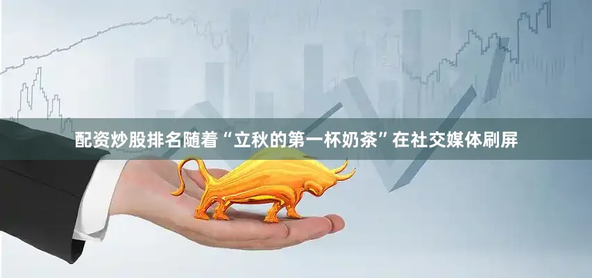 配资炒股排名随着“立秋的第一杯奶茶”在社交媒体刷屏