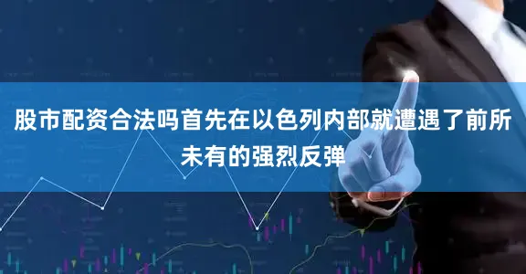 股市配资合法吗首先在以色列内部就遭遇了前所未有的强烈反弹