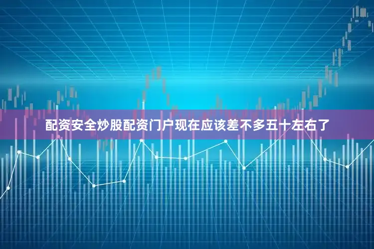 配资安全炒股配资门户现在应该差不多五十左右了