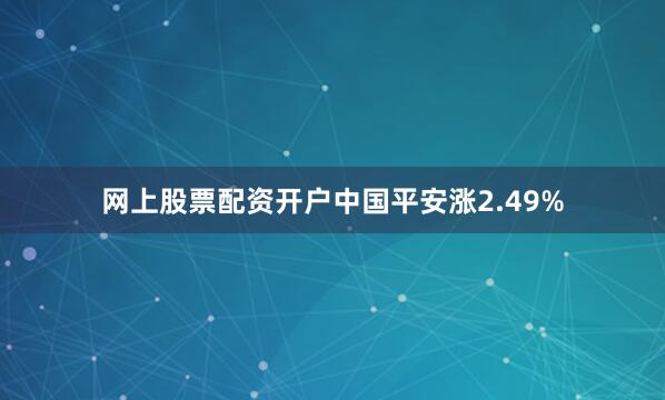 网上股票配资开户中国平安涨2.49%