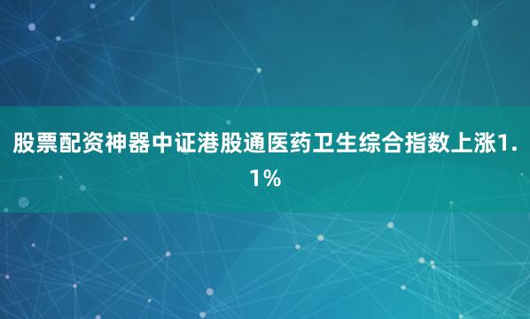 股票配资神器中证港股通医药卫生综合指数上涨1.1%