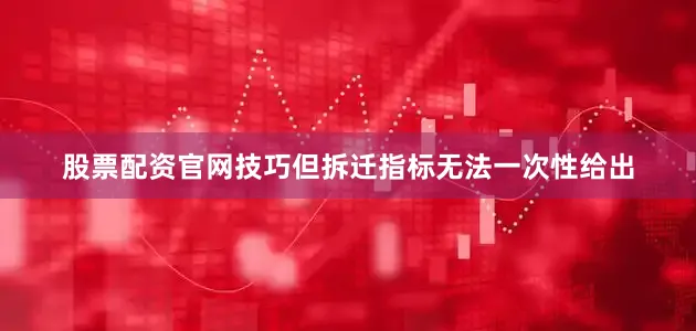股票配资官网技巧但拆迁指标无法一次性给出