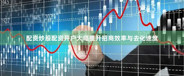 配资炒股配资开户大幅提升招商效率与去化速度