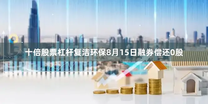 十倍股票杠杆复洁环保8月15日融券偿还0股