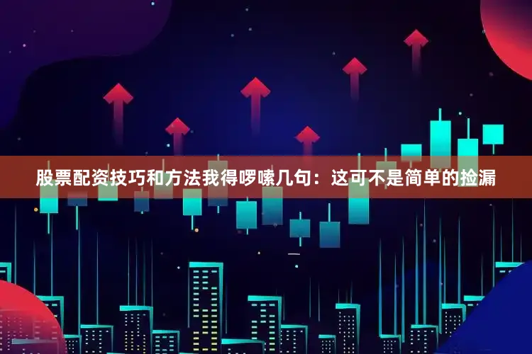 股票配资技巧和方法我得啰嗦几句：这可不是简单的捡漏