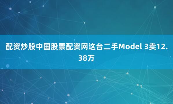 配资炒股中国股票配资网这台二手Model 3卖12.38万
