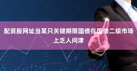 配资股网址当某只关键期限国债在国债二级市场上乏人问津