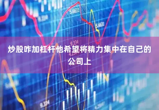 炒股咋加杠杆他希望将精力集中在自己的公司上
