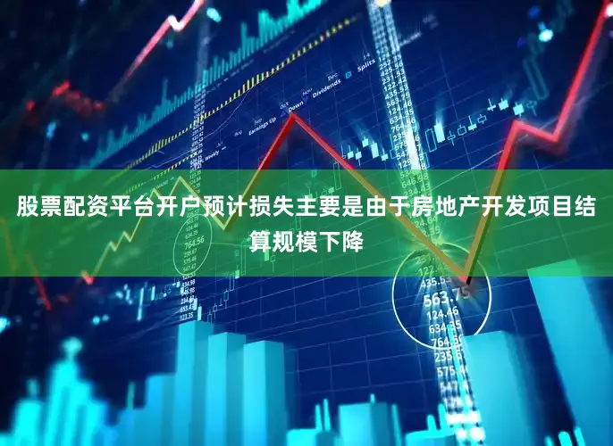 股票配资平台开户预计损失主要是由于房地产开发项目结算规模下降