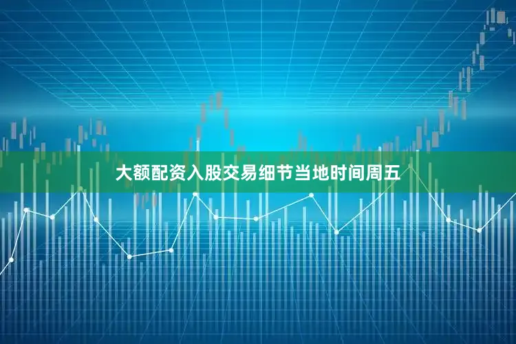 大额配资入股交易细节当地时间周五