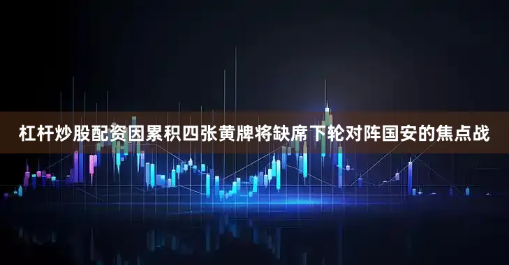 杠杆炒股配资因累积四张黄牌将缺席下轮对阵国安的焦点战