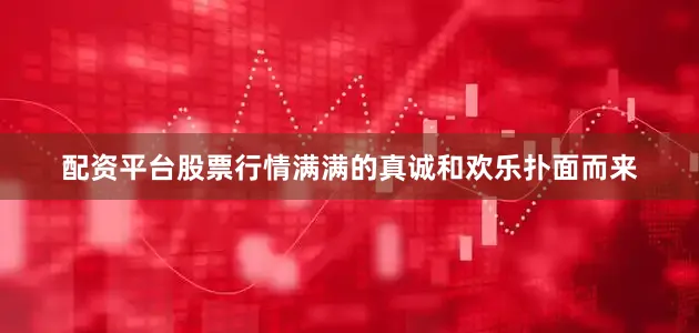 配资平台股票行情满满的真诚和欢乐扑面而来