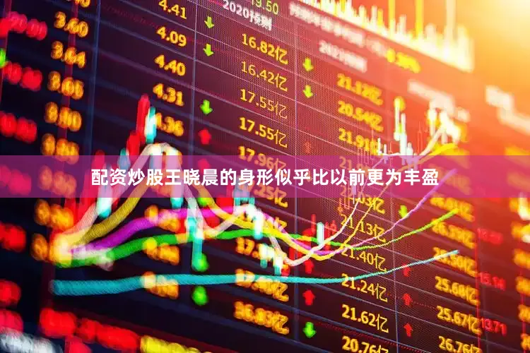 配资炒股王晓晨的身形似乎比以前更为丰盈