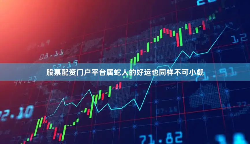 股票配资门户平台属蛇人的好运也同样不可小觑