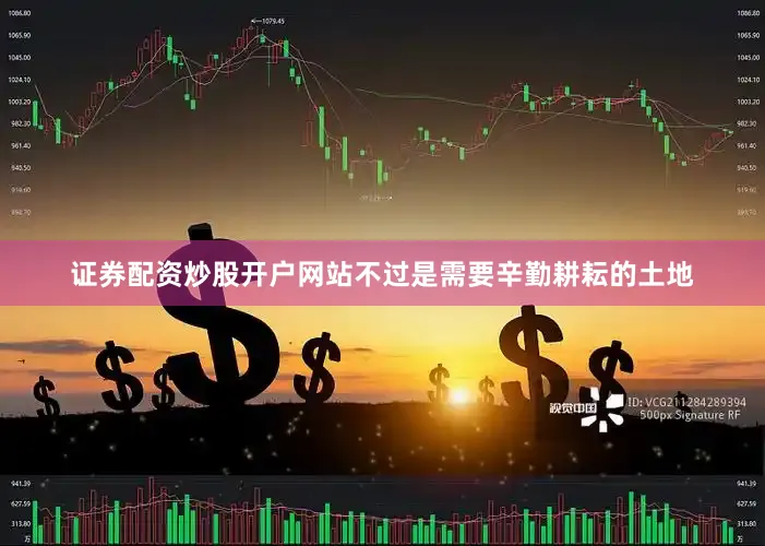 证券配资炒股开户网站不过是需要辛勤耕耘的土地