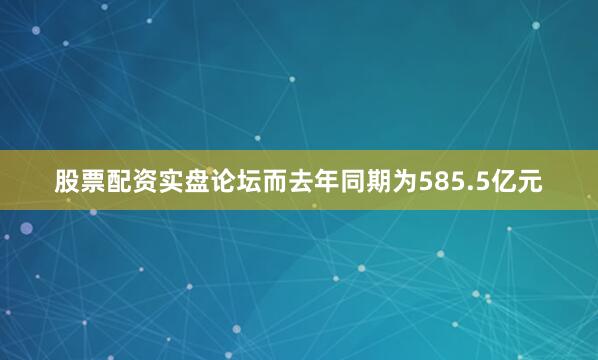 股票配资实盘论坛而去年同期为585.5亿元