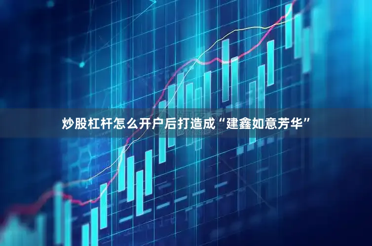 炒股杠杆怎么开户后打造成“建鑫如意芳华”