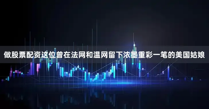 做股票配资这位曾在法网和温网留下浓墨重彩一笔的美国姑娘