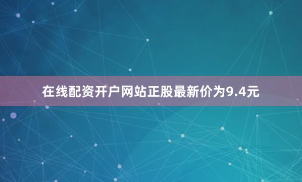 在线配资开户网站正股最新价为9.4元