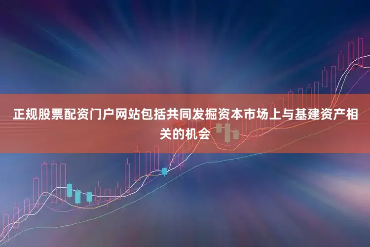 正规股票配资门户网站包括共同发掘资本市场上与基建资产相关的机会