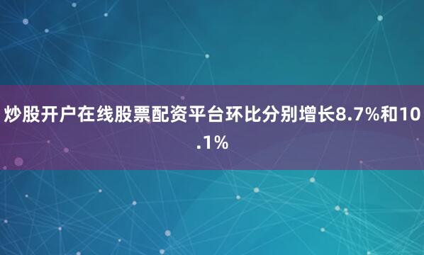 炒股开户在线股票配资平台环比分别增长8.7%和10.1%