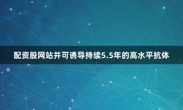 配资股网站并可诱导持续5.5年的高水平抗体