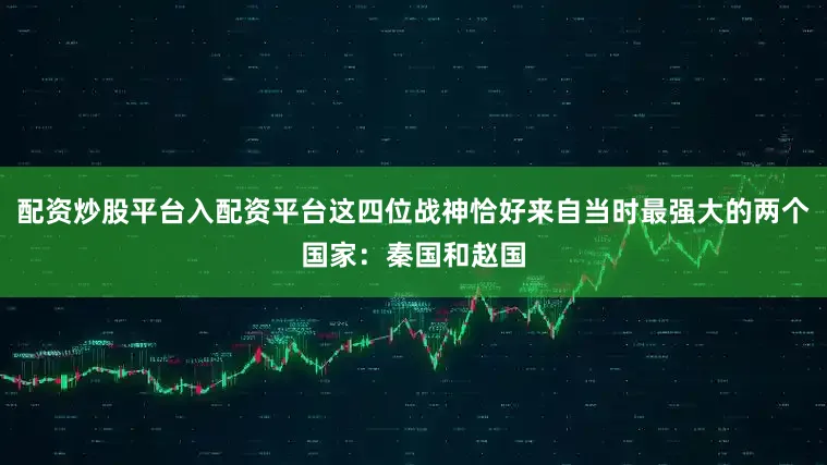 配资炒股平台入配资平台这四位战神恰好来自当时最强大的两个国家:秦国和赵国