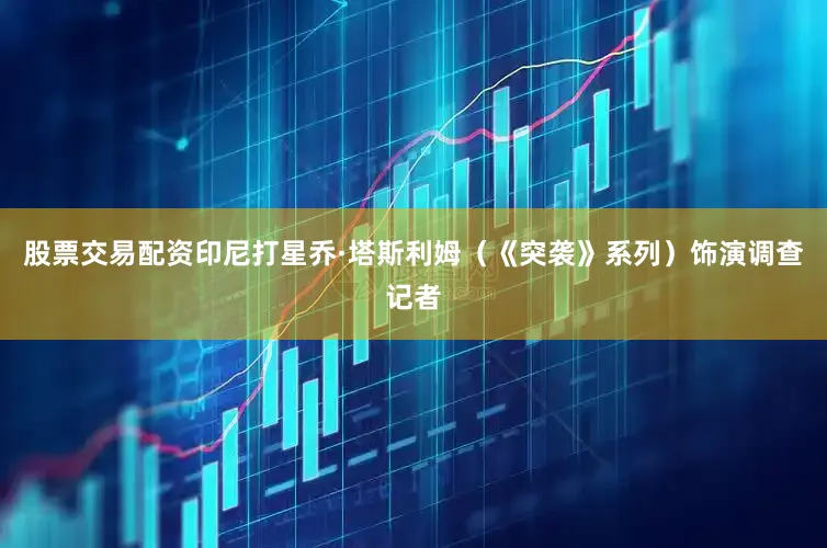 股票交易配资印尼打星乔·塔斯利姆（《突袭》系列）饰演调查记者