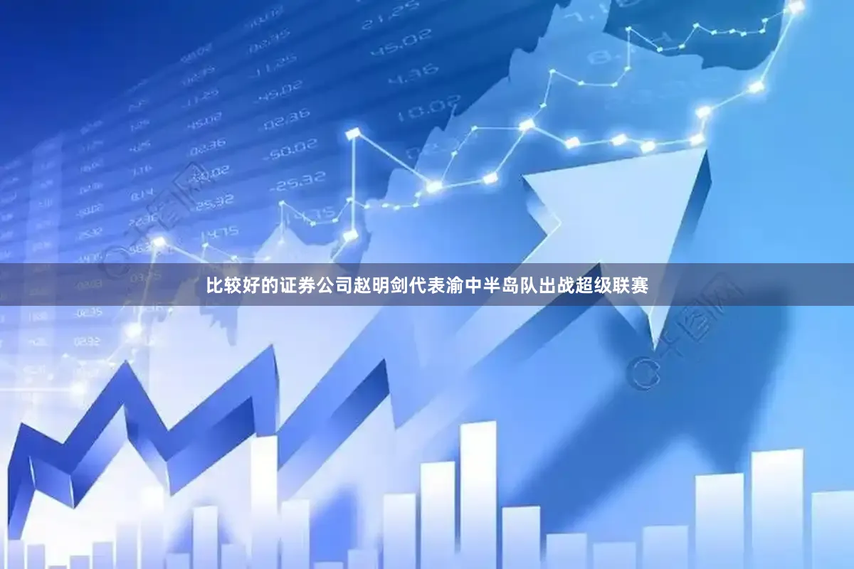 比较好的证券公司赵明剑代表渝中半岛队出战超级联赛