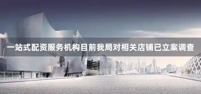 一站式配资服务机构目前我局对相关店铺已立案调查