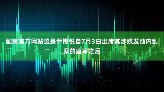 配资官方网站这是尹锡悦自7月3日出席其涉嫌发动内乱案的庭审之后