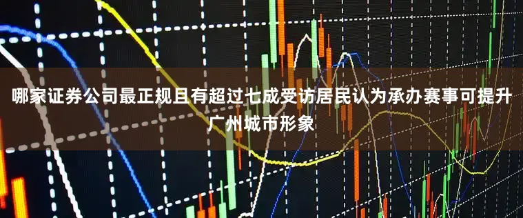哪家证券公司最正规且有超过七成受访居民认为承办赛事可提升广州城市形象
