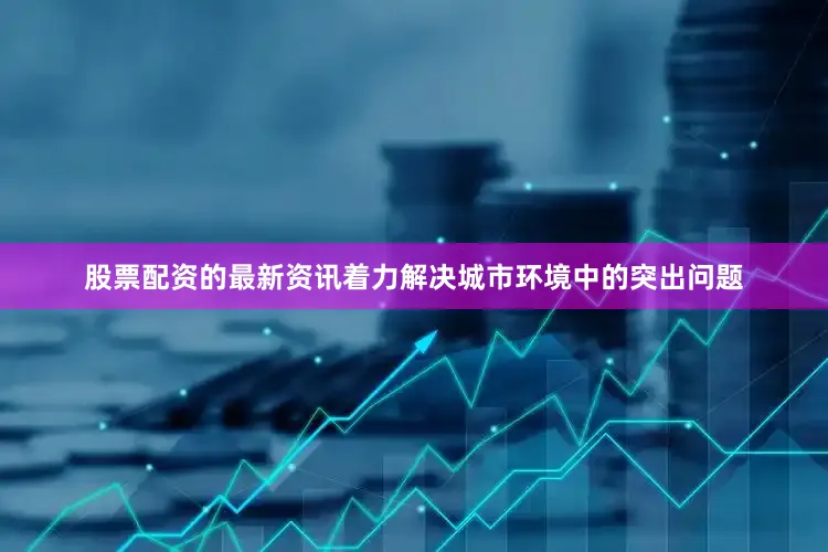 股票配资的最新资讯着力解决城市环境中的突出问题