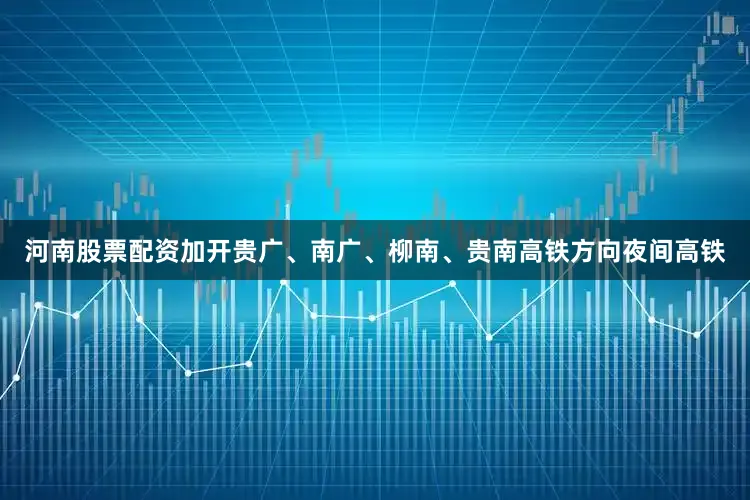 河南股票配资加开贵广、南广、柳南、贵南高铁方向夜间高铁